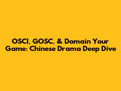 OSCI, GOSC, & Domain Your Game: Chinese Drama Deep Dive