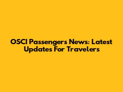 OSCI Passengers News: Latest Updates For Travelers