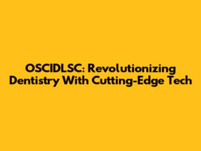 OSCIDLSC: Revolutionizing Dentistry With Cutting-Edge Tech