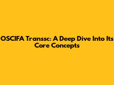 OSCIFA Transsc: A Deep Dive Into Its Core Concepts