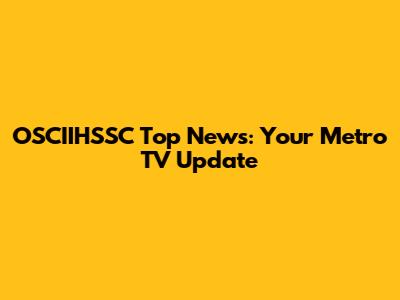 OSCIIHSSC Top News: Your Metro TV Update