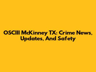 OSCIII McKinney TX: Crime News, Updates, And Safety