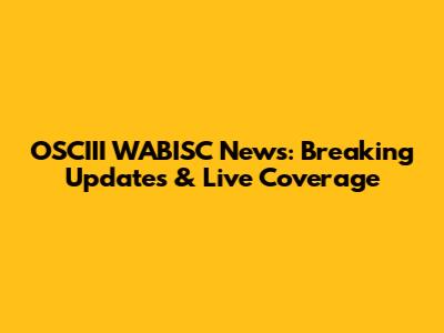 OSCIII WABISC News: Breaking Updates & Live Coverage