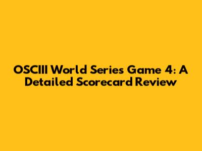 OSCIII World Series Game 4: A Detailed Scorecard Review