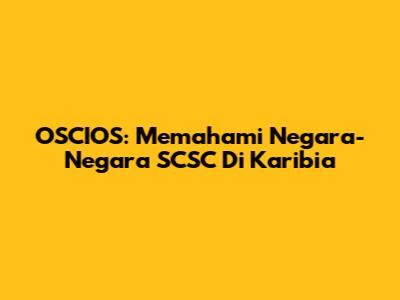 OSCIOS: Memahami Negara-Negara SCSC Di Karibia