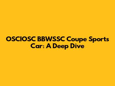 OSCIOSC BBWSSC Coupe Sports Car: A Deep Dive
