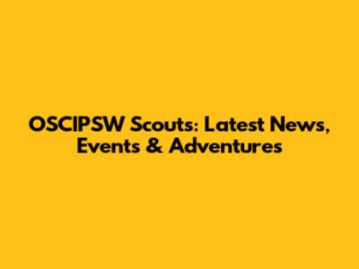 OSCIPSW Scouts: Latest News, Events & Adventures