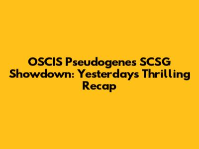 OSCIS Pseudogenes SCSG Showdown: Yesterday's Thrilling Recap