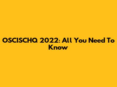 OSCISCHQ 2022: All You Need To Know