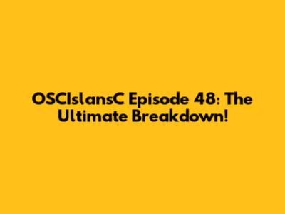 OSCIslansC Episode 48: The Ultimate Breakdown!