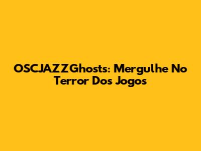 OSCJAZZGhosts: Mergulhe No Terror Dos Jogos