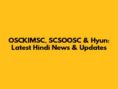 OSCKIMSC, SCSOOSC & Hyun: Latest Hindi News & Updates