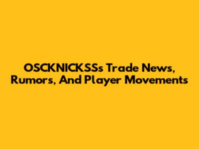 OSCKNICKSS's Trade News, Rumors, And Player Movements