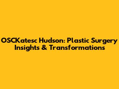 OSCKatesc Hudson: Plastic Surgery Insights & Transformations