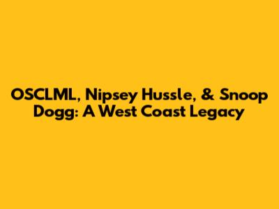 OSCLML, Nipsey Hussle, & Snoop Dogg: A West Coast Legacy