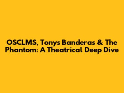 OSCLMS, Tony's Banderas & The Phantom: A Theatrical Deep Dive
