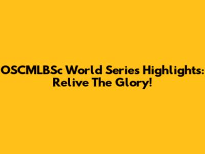 OSCMLBSc World Series Highlights: Relive The Glory!