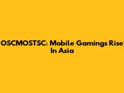 OSCMOSTSC: Mobile Gaming's Rise In Asia