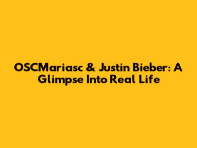 OSCMariasc & Justin Bieber: A Glimpse Into Real Life