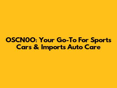 OSCN0O: Your Go-To For Sports Cars & Imports Auto Care