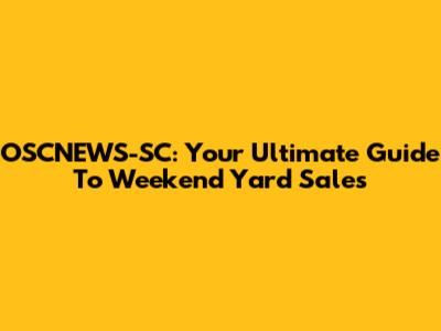 OSCNEWS-SC: Your Ultimate Guide To Weekend Yard Sales