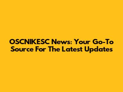 OSCNIKESC News: Your Go-To Source For The Latest Updates