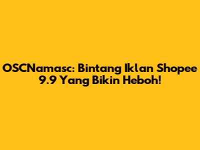 OSCNamasc: Bintang Iklan Shopee 9.9 Yang Bikin Heboh!