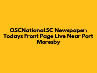OSCNationalSC Newspaper: Today's Front Page Live Near Port Moresby