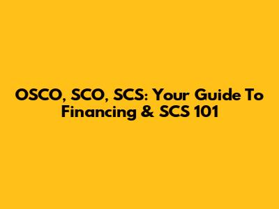 OSCO, SCO, SCS: Your Guide To Financing & SCS 101