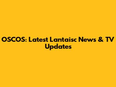 OSCOS: Latest Lantaisc News & TV Updates
