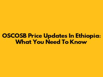 OSCOSB Price Updates In Ethiopia: What You Need To Know