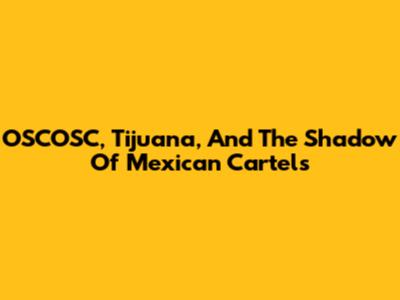 OSCOSC, Tijuana, And The Shadow Of Mexican Cartels