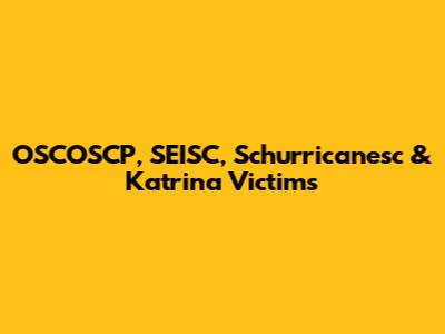 OSCOSCP, SEISC, Schurricanesc & Katrina Victims
