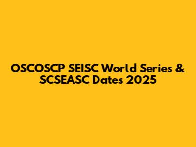 OSCOSCP SEISC World Series & SCSEASC Dates 2025