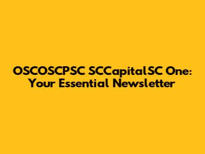 OSCOSCPSC SCCapitalSC One: Your Essential Newsletter