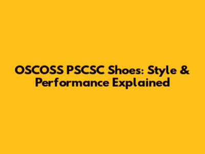 OSCOSS PSCSC Shoes: Style & Performance Explained