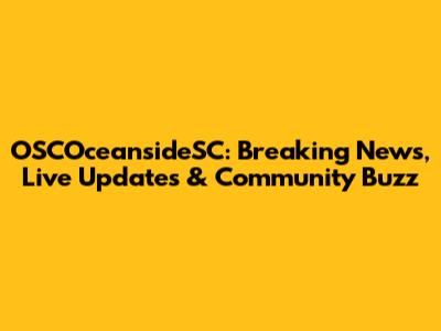 OSCOceansideSC: Breaking News, Live Updates & Community Buzz