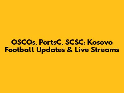 OSCOs, PortsC, SCSC: Kosovo Football Updates & Live Streams