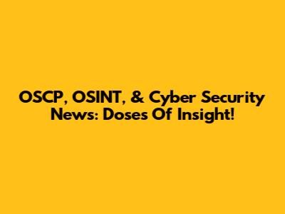 OSCP, OSINT, & Cyber Security News: Doses Of Insight!