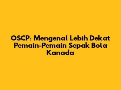 OSCP: Mengenal Lebih Dekat Pemain-Pemain Sepak Bola Kanada