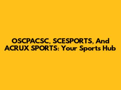 OSCPACSC, SCESPORTS, And ACRUX SPORTS: Your Sports Hub