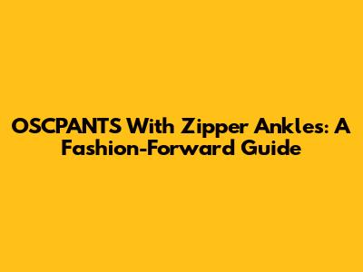 OSCPANTS With Zipper Ankles: A Fashion-Forward Guide