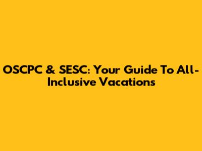 OSCPC & SESC: Your Guide To All-Inclusive Vacations
