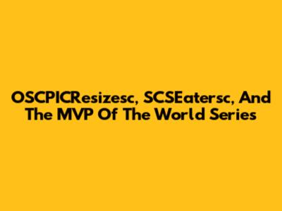 OSCPICResizesc, SCSEatersc, And The MVP Of The World Series