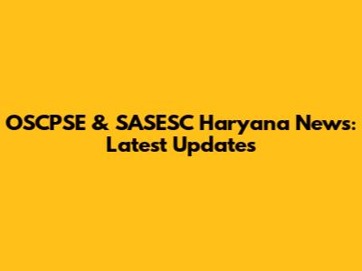OSCPSE & SASESC Haryana News: Latest Updates