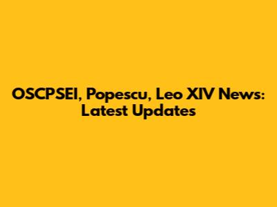 OSCPSEI, Popescu, Leo XIV News: Latest Updates