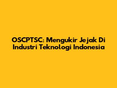 OSCPTSC: Mengukir Jejak Di Industri Teknologi Indonesia