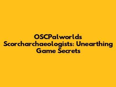 OSCPalworld's Scorcharchaeologists: Unearthing Game Secrets