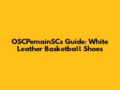 OSCPemainSC's Guide: White Leather Basketball Shoes