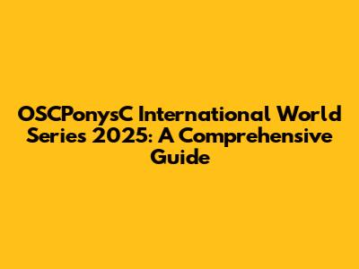OSCPonysC International World Series 2025: A Comprehensive Guide